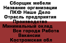 Сборщик мебели › Название организации ­ ПКФ Наше Дело › Отрасль предприятия ­ Производство › Минимальный оклад ­ 30 000 - Все города Работа » Вакансии   . Костромская обл.,Вохомский р-н